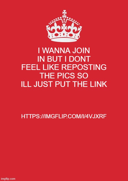 https://imgflip.com/i/4vjxrf | I WANNA JOIN IN BUT I DONT FEEL LIKE REPOSTING THE PICS SO ILL JUST PUT THE LINK; HTTPS://IMGFLIP.COM/I/4VJXRF | image tagged in memes,keep calm and carry on red | made w/ Imgflip meme maker