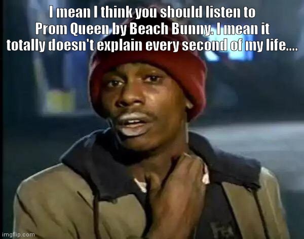 OOF | I mean I think you should listen to Prom Queen by Beach Bunny. I mean it totally doesn't explain every second of my life.... | image tagged in memes,y'all got any more of that | made w/ Imgflip meme maker