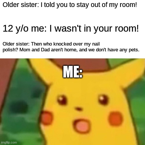 You didn't think she'd find out? |  Older sister: I told you to stay out of my room! 12 y/o me: I wasn't in your room! Older sister: Then who knocked over my nail polish? Mom and Dad aren't home, and we don't have any pets. ME: | image tagged in memes,surprised pikachu,siblings,sister,so yeah,not a true story | made w/ Imgflip meme maker