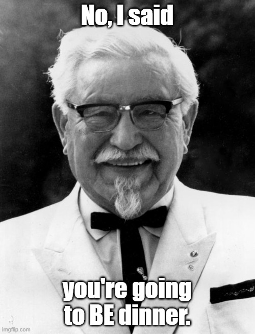 KFC Colonel Sanders | No, I said you're going to BE dinner. | image tagged in kfc colonel sanders | made w/ Imgflip meme maker
