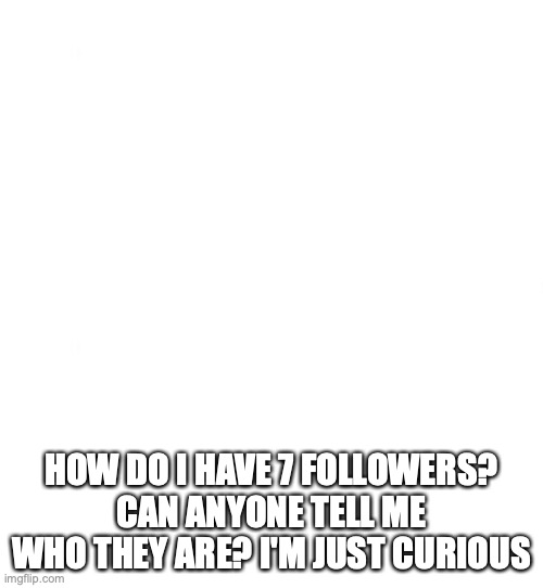 Just white | HOW DO I HAVE 7 FOLLOWERS? CAN ANYONE TELL ME WHO THEY ARE? I'M JUST CURIOUS | image tagged in just white | made w/ Imgflip meme maker