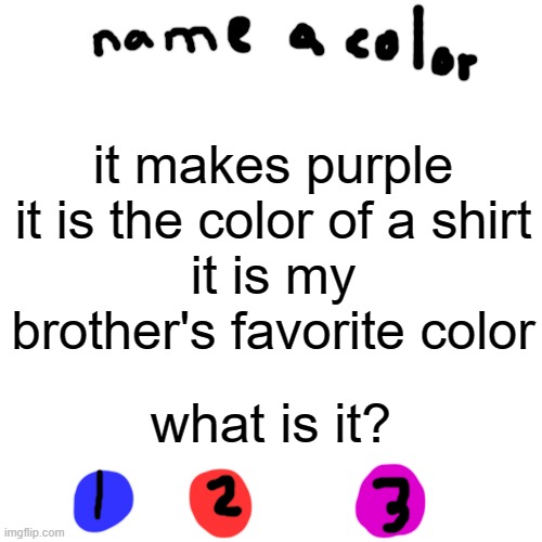 Riddles | it makes purple
it is the color of a shirt
it is my brother's favorite color; what is it? | image tagged in memes,blank transparent square,riddle | made w/ Imgflip meme maker