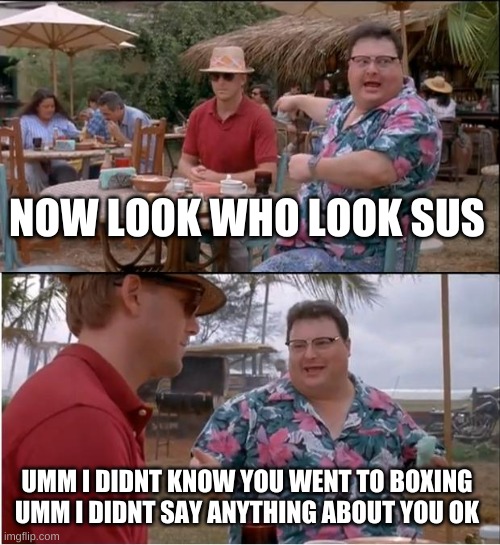 See Nobody Cares | NOW LOOK WHO LOOK SUS; UMM I DIDNT KNOW YOU WENT TO BOXING UMM I DIDNT SAY ANYTHING ABOUT YOU OK | image tagged in memes,see nobody cares | made w/ Imgflip meme maker