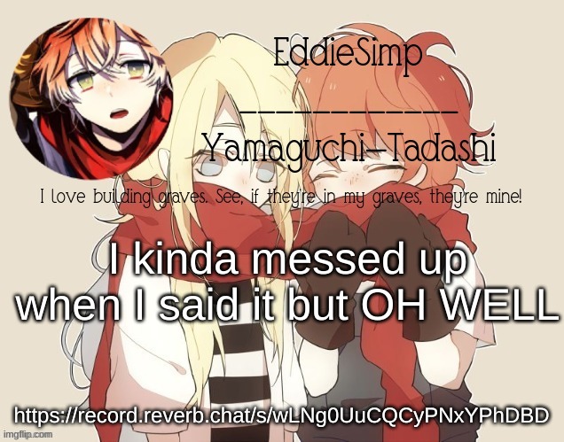 https://record.reverb.chat/s/wLNg0UuCQCyPNxYPhDBD | I kinda messed up when I said it but OH WELL; https://record.reverb.chat/s/wLNg0UuCQCyPNxYPhDBD | made w/ Imgflip meme maker