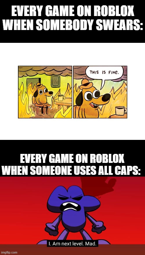 Every game on ROBLOX be like: | EVERY GAME ON ROBLOX WHEN SOMEBODY SWEARS:; EVERY GAME ON ROBLOX WHEN SOMEONE USES ALL CAPS: | image tagged in memes,blank transparent square,roblox,bfb,this is fine,oh wow are you actually reading these tags | made w/ Imgflip meme maker