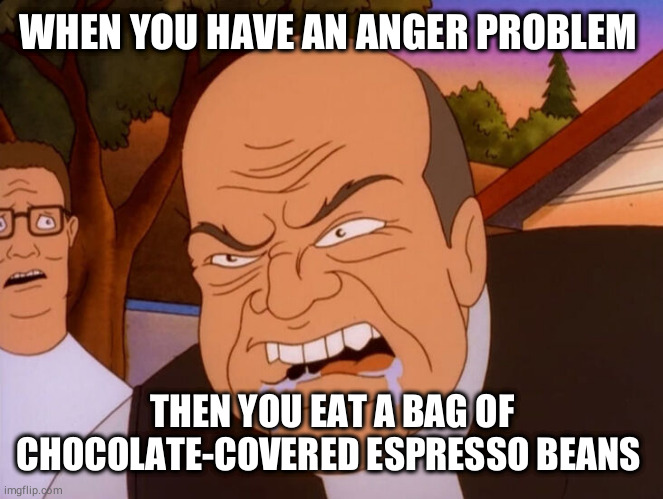 Angry Beans | WHEN YOU HAVE AN ANGER PROBLEM; THEN YOU EAT A BAG OF CHOCOLATE-COVERED ESPRESSO BEANS | image tagged in king of the hill,anger management,funny memes,coffee,coffee addict,starbucks barista | made w/ Imgflip meme maker