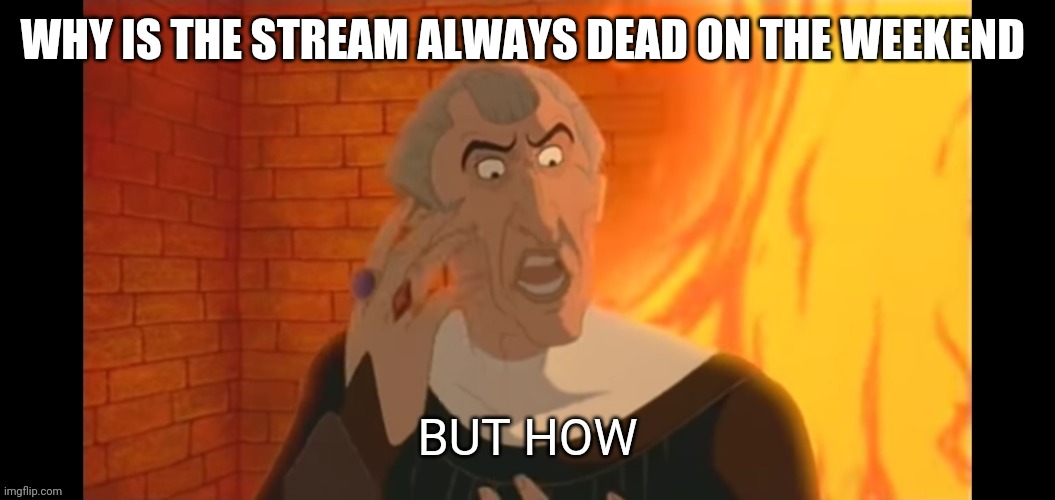 But how | WHY IS THE STREAM ALWAYS DEAD ON THE WEEKEND | image tagged in but how | made w/ Imgflip meme maker