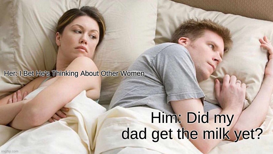 I Bet He's Thinking About Other Women | Her: I Bet He's Thinking About Other Women; Him: Did my dad get the milk yet? | image tagged in memes,i bet he's thinking about other women | made w/ Imgflip meme maker