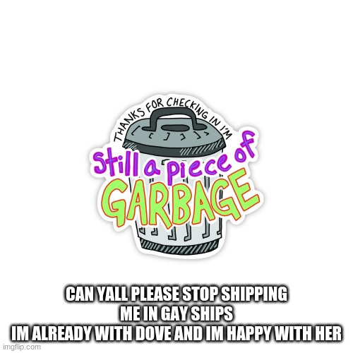 CAN YALL PLEASE STOP SHIPPING ME IN GAY SHIPS
IM ALREADY WITH DOVE AND IM HAPPY WITH HER | made w/ Imgflip meme maker