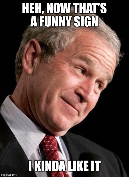 George W. Bush Blame  | HEH, NOW THAT’S A FUNNY SIGN I KINDA LIKE IT | image tagged in george w bush blame | made w/ Imgflip meme maker
