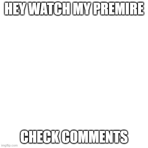 Blank Transparent Square | HEY WATCH MY PREMIRE; CHECK COMMENTS | image tagged in memes,blank transparent square | made w/ Imgflip meme maker