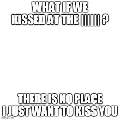 Send this too your crush | WHAT IF WE KISSED AT THE |||||| ? THERE IS NO PLACE I JUST WANT TO KISS YOU | image tagged in crush,love,i love you,dating | made w/ Imgflip meme maker