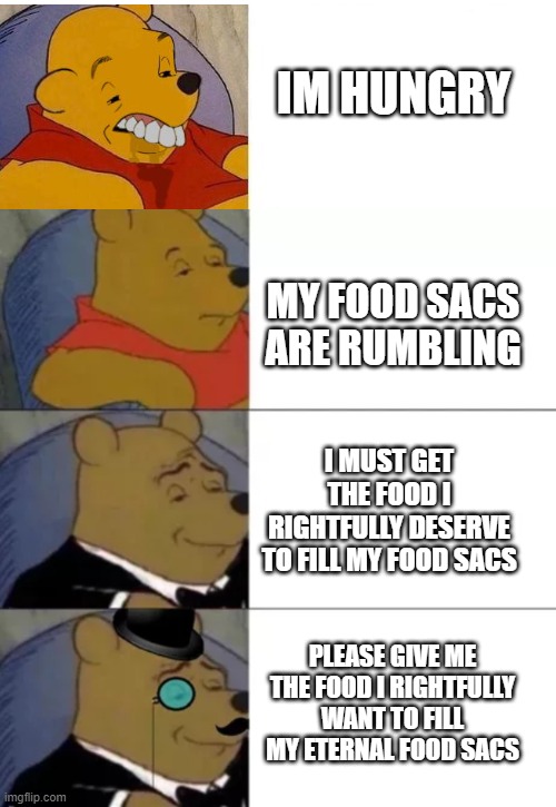 food memes | IM HUNGRY; MY FOOD SACS ARE RUMBLING; I MUST GET THE FOOD I RIGHTFULLY DESERVE TO FILL MY FOOD SACS; PLEASE GIVE ME THE FOOD I RIGHTFULLY WANT TO FILL MY ETERNAL FOOD SACS | image tagged in blurt okay fancy gentlepooh | made w/ Imgflip meme maker