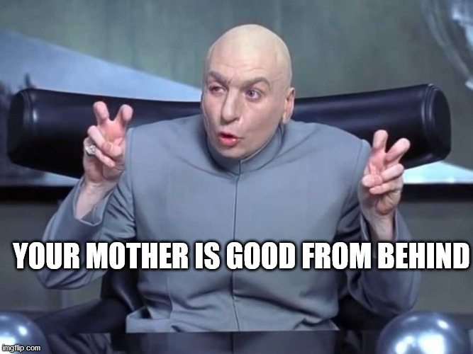 Dr Evil air quotes |  YOUR MOTHER IS GOOD FROM BEHIND | image tagged in dr evil air quotes | made w/ Imgflip meme maker