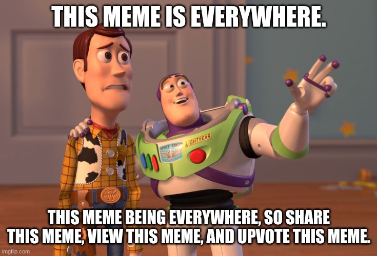 I need this meme to be popular. | THIS MEME IS EVERYWHERE. THIS MEME BEING EVERYWHERE, SO SHARE THIS MEME, VIEW THIS MEME AND UPVOTE THIS MEME. | image tagged in memes,x x everywhere | made w/ Imgflip meme maker