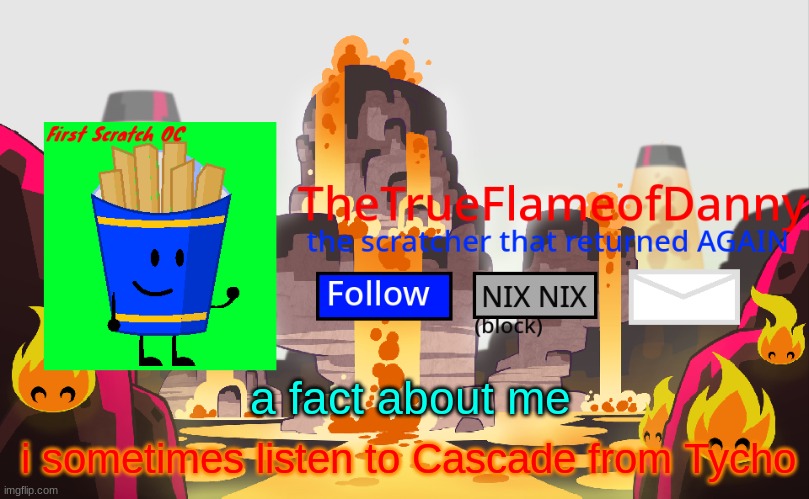 it's possibly from Toonami and their 2008 ending.. | a fact about me; i sometimes listen to Cascade from Tycho | image tagged in thetrueflameofdanny announcements | made w/ Imgflip meme maker