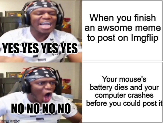 *Heavy music starts playing* | When you finish an awsome meme to post on Imgflip; YES YES YES YES; Your mouse's battery dies and your computer crashes before you could post it; NO NO NO NO | image tagged in ksi,imgflip,memes | made w/ Imgflip meme maker