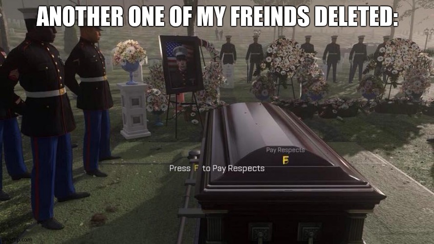 Press F to Pay Respects | ANOTHER ONE OF MY FREINDS DELETED: | image tagged in press f to pay respects | made w/ Imgflip meme maker