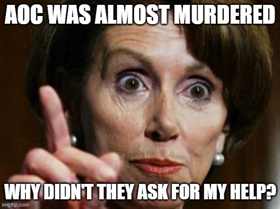 Nancy Pelosi No Spending Problem | AOC WAS ALMOST MURDERED; WHY DIDN'T THEY ASK FOR MY HELP? | image tagged in nancy pelosi no spending problem | made w/ Imgflip meme maker
