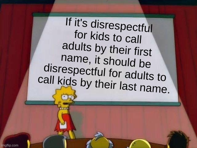 I hated this as a kid. | If it's disrespectful for kids to call adults by their first name, it should be disrespectful for adults to call kids by their last name. | image tagged in lisa simpson's presentation,disrespect,the simpsons,funny,relatable | made w/ Imgflip meme maker