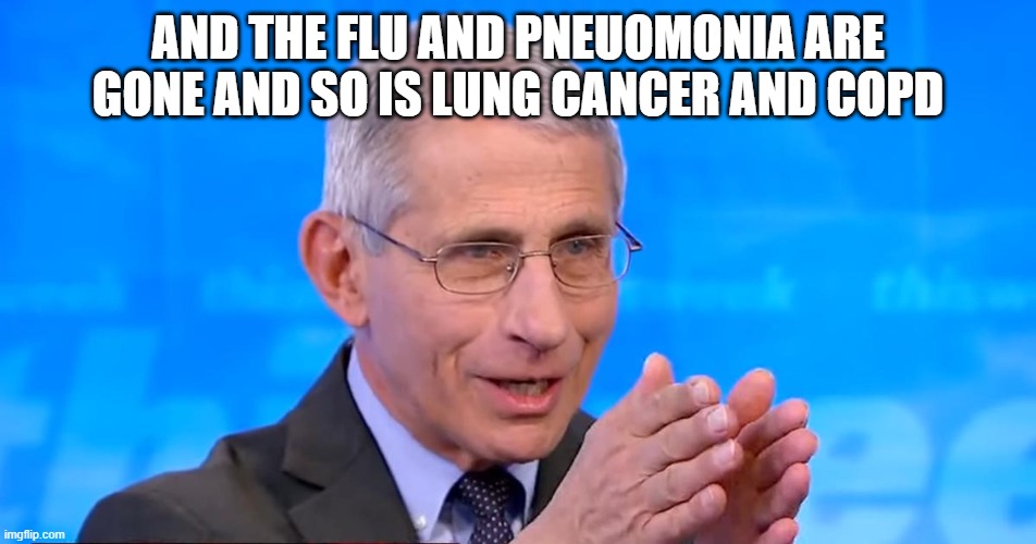 Dr. Fauci 2020 | AND THE FLU AND PNEUOMONIA ARE GONE AND SO IS LUNG CANCER AND COPD | image tagged in dr fauci 2020 | made w/ Imgflip meme maker