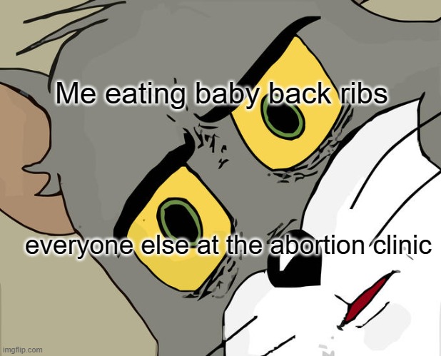 lol | Me eating baby back ribs; everyone else at the abortion clinic | image tagged in memes,unsettled tom | made w/ Imgflip meme maker