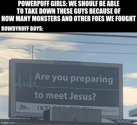 why do people ship these two | POWERPUFF GIRLS: WE SHOULF BE ABLE TO TAKE DOWN THESE GUYS BECAUSE OF HOW MANY MONSTERS AND OTHER FOES WE FOUGHT; ROWDYRUFF BOYS: | image tagged in are you preparing to meet jesus,powerpuff girls | made w/ Imgflip meme maker