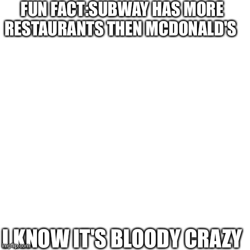 Fun fact 1 | FUN FACT:SUBWAY HAS MORE RESTAURANTS THEN MCDONALD'S; I KNOW IT'S BLOODY CRAZY | image tagged in memes,blank transparent square | made w/ Imgflip meme maker