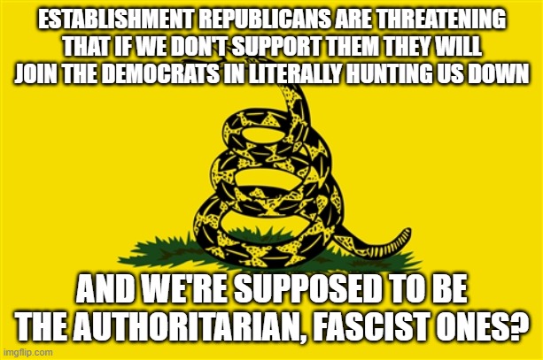 dont tread on me | ESTABLISHMENT REPUBLICANS ARE THREATENING THAT IF WE DON'T SUPPORT THEM THEY WILL JOIN THE DEMOCRATS IN LITERALLY HUNTING US DOWN; AND WE'RE SUPPOSED TO BE THE AUTHORITARIAN, FASCIST ONES? | image tagged in dont tread on me | made w/ Imgflip meme maker