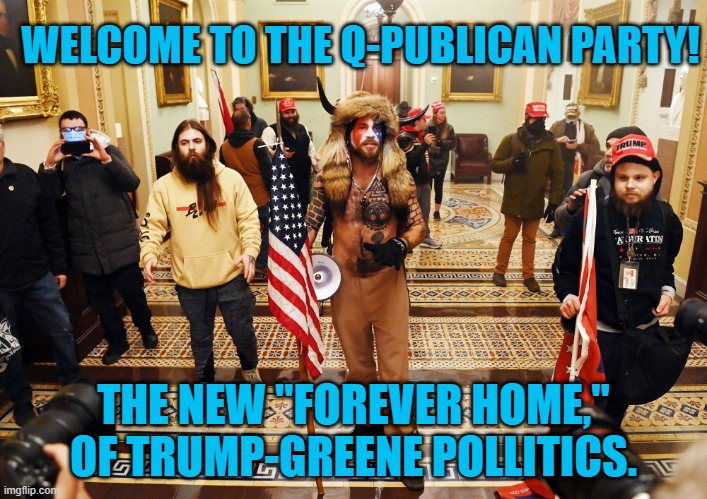 Where True Conservative Politics Goes To Die! | WELCOME TO THE Q-PUBLICAN PARTY! THE NEW "FOREVER HOME," OF TRUMP-GREENE POLLITICS. | image tagged in politics | made w/ Imgflip meme maker