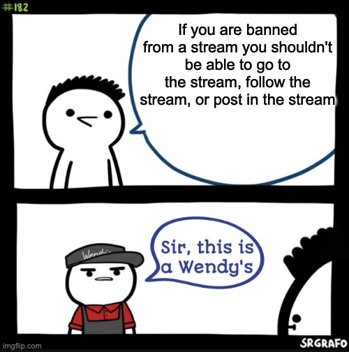 just continuing of that idea | If you are banned from a stream you shouldn't be able to go to the stream, follow the stream, or post in the stream | image tagged in sir this is a wendys,imgflip | made w/ Imgflip meme maker
