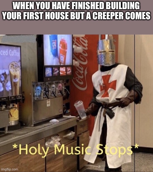 Holy music stops | WHEN YOU HAVE FINISHED BUILDING YOUR FIRST HOUSE BUT A CREEPER COMES | image tagged in holy music stops | made w/ Imgflip meme maker