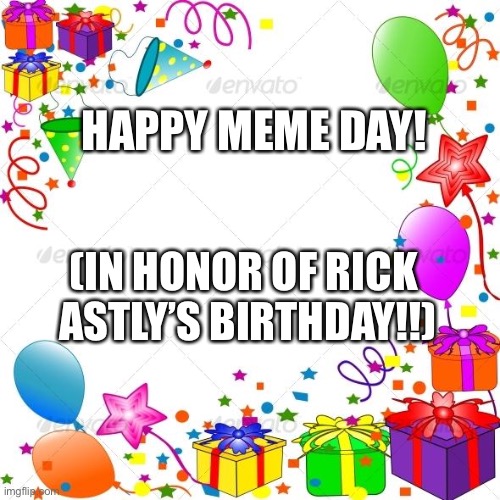 Yay | HAPPY MEME DAY! (IN HONOR OF RICK  ASTLY’S BIRTHDAY!!) | made w/ Imgflip meme maker