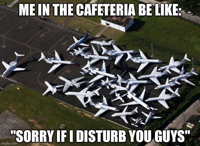 Oof, it's already full | ME IN THE CAFETERIA BE LIKE:; "SORRY IF I DISTURB YOU GUYS" | image tagged in aviation,school lunch,memes,funny | made w/ Imgflip meme maker