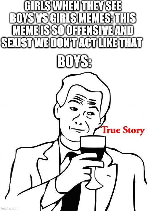 True Story Meme |  GIRLS WHEN THEY SEE BOYS VS GIRLS MEMES: THIS MEME IS SO OFFENSIVE AND SEXIST WE DON'T ACT LIKE THAT; BOYS: | image tagged in memes,true story,boys vs girls,girls vs boys | made w/ Imgflip meme maker