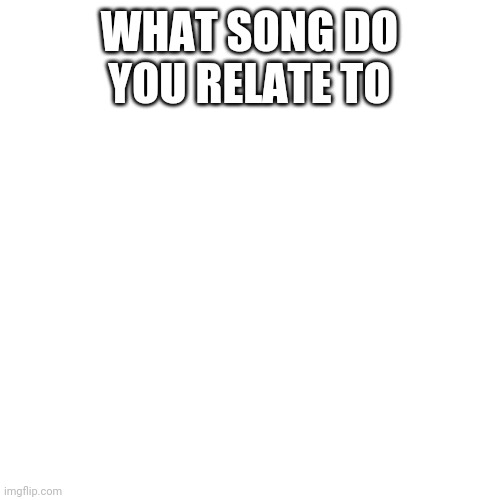 For me it's I'm just a kid by simple plan | WHAT SONG DO YOU RELATE TO | image tagged in memes,blank transparent square | made w/ Imgflip meme maker