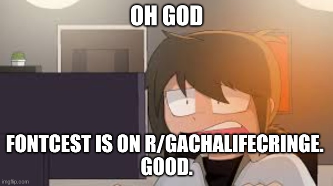 NAME dusttrust in a nutshell | OH GOD; FONTCEST IS ON R/GACHALIFECRINGE. 
GOOD. | image tagged in name dusttrust in a nutshell | made w/ Imgflip meme maker