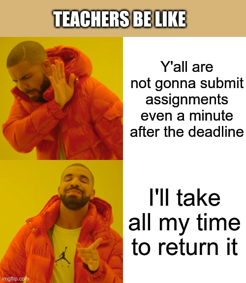 Drake Hotline Bling | TEACHERS BE LIKE; Y'all are not gonna submit assignments even a minute after the deadline; I'll take all my time to return it | image tagged in memes,drake hotline bling | made w/ Imgflip meme maker