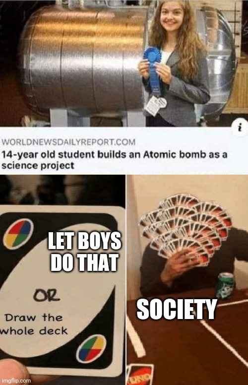 This world we live in is full of gender descriminating people |  SOCIETY; LET BOYS DO THAT | image tagged in boys vs girls,school,atomic bomb | made w/ Imgflip meme maker