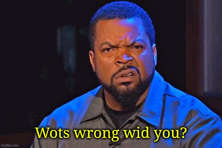 . | Wots wrong wid you? | image tagged in ice cube wtf face | made w/ Imgflip meme maker