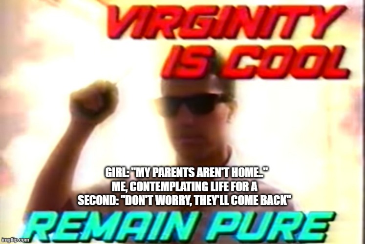 don't do it. | ME, CONTEMPLATING LIFE FOR A SECOND: "DON'T WORRY, THEY'LL COME BACK"; GIRL: "MY PARENTS AREN'T HOME.." | image tagged in virginity is cool,memes | made w/ Imgflip meme maker