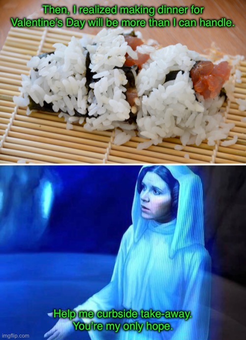 He Wants Sushi for Valentine’s Day. Greaaat. | Then, I realized making dinner for Valentine’s Day will be more than I can handle. Help me curbside take-away.
You’re my only hope. | image tagged in funny memes,valentine's day,sushi | made w/ Imgflip meme maker