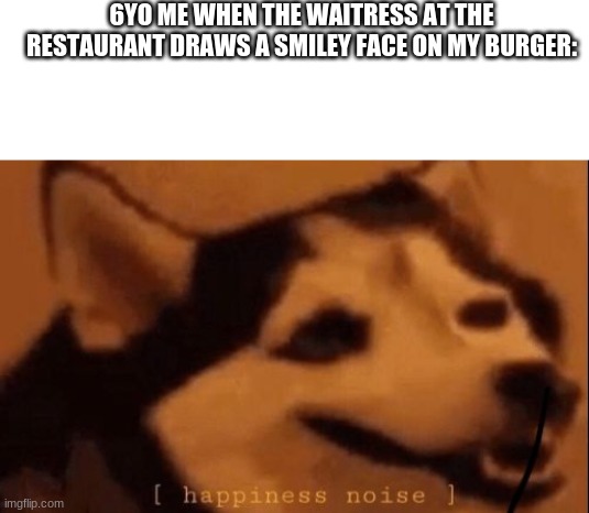 c: | 6YO ME WHEN THE WAITRESS AT THE RESTAURANT DRAWS A SMILEY FACE ON MY BURGER: | image tagged in happiness noise | made w/ Imgflip meme maker