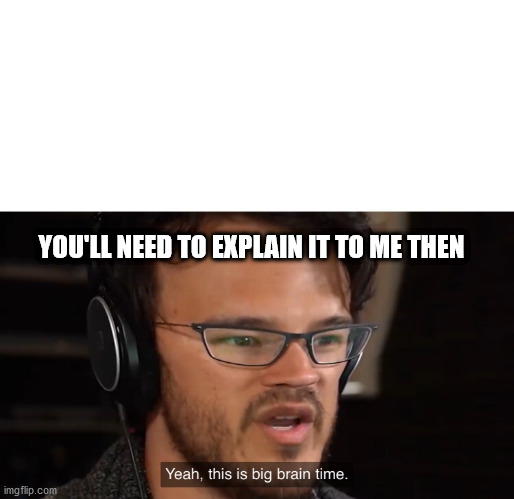 Yeah, this is big brain time | YOU'LL NEED TO EXPLAIN IT TO ME THEN | image tagged in yeah this is big brain time | made w/ Imgflip meme maker