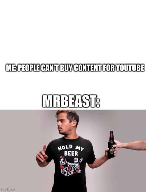 ME: PEOPLE CAN’T BUY CONTENT FOR YOUTUBE; MRBEAST: | image tagged in blank white template,hold my beer,mrbeast | made w/ Imgflip meme maker