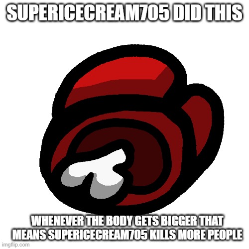 supericecream705 did this (TRUE STORY) | SUPERICECREAM705 DID THIS; WHENEVER THE BODY GETS BIGGER THAT MEANS SUPERICECREAM705 KILLS MORE PEOPLE | image tagged in killer | made w/ Imgflip meme maker