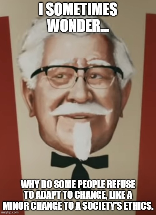 Thought Provoking Sanders | I SOMETIMES WONDER... WHY DO SOME PEOPLE REFUSE TO ADAPT TO CHANGE, LIKE A MINOR CHANGE TO A SOCIETY'S ETHICS. | image tagged in thought provoking sanders | made w/ Imgflip meme maker