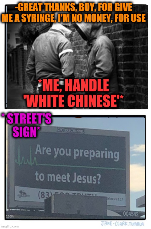 -Hard drug, very deadly! | -GREAT THANKS, BOY, FOR GIVE ME A SYRINGE, I'M NO MONEY, FOR USE; *ME, HANDLE 'WHITE CHINESE'*; * STREET'S SIGN* | image tagged in memes,two buttons,white people,funny old chinese man 1,words of wisdom,war on drugs | made w/ Imgflip meme maker
