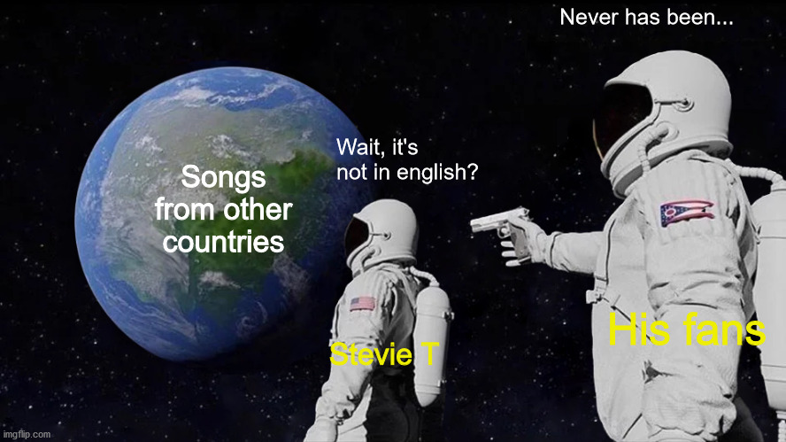 Yes, i watch Stevie T. | Never has been... Wait, it's not in english? Songs from other countries; His fans; Stevie T | image tagged in memes,always has been | made w/ Imgflip meme maker