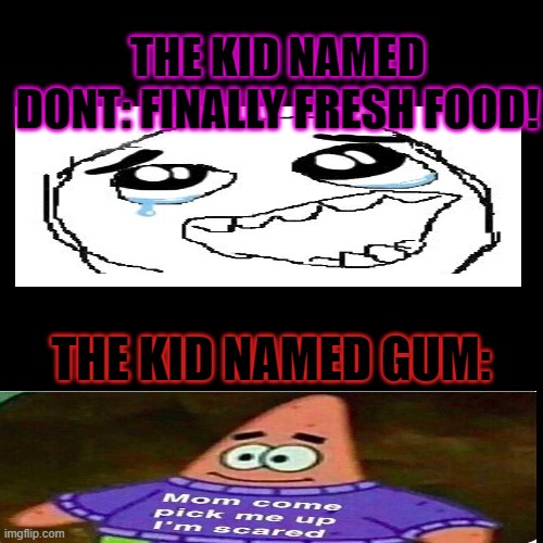Blank Transparent Square Meme | THE KID NAMED DONT: FINALLY FRESH FOOD! THE KID NAMED GUM: | image tagged in memes,blank transparent square | made w/ Imgflip meme maker